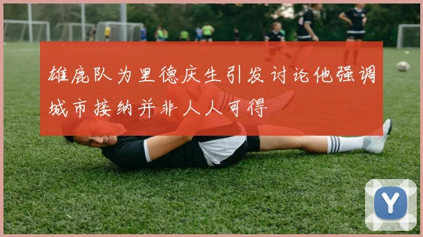 雄鹿队为里德庆生引发讨论他强调城市接纳并非人人可得